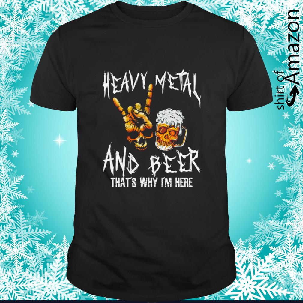 Heavy metal and beer that’s why I’m here shirt