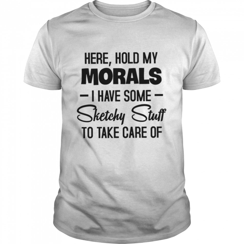 Here hold my morals I have some sketchy stuff to take care of shirt