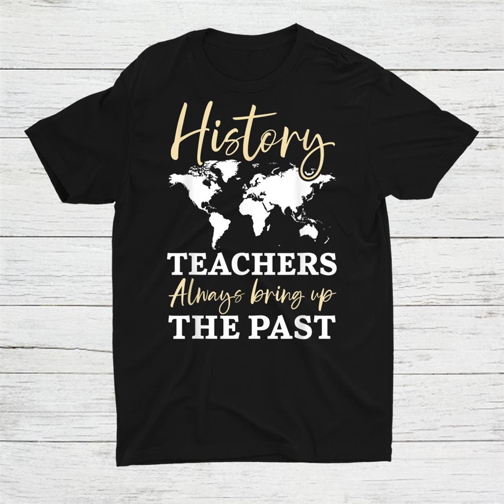 History Teachers Always Bring Up The Past Historian Shirt