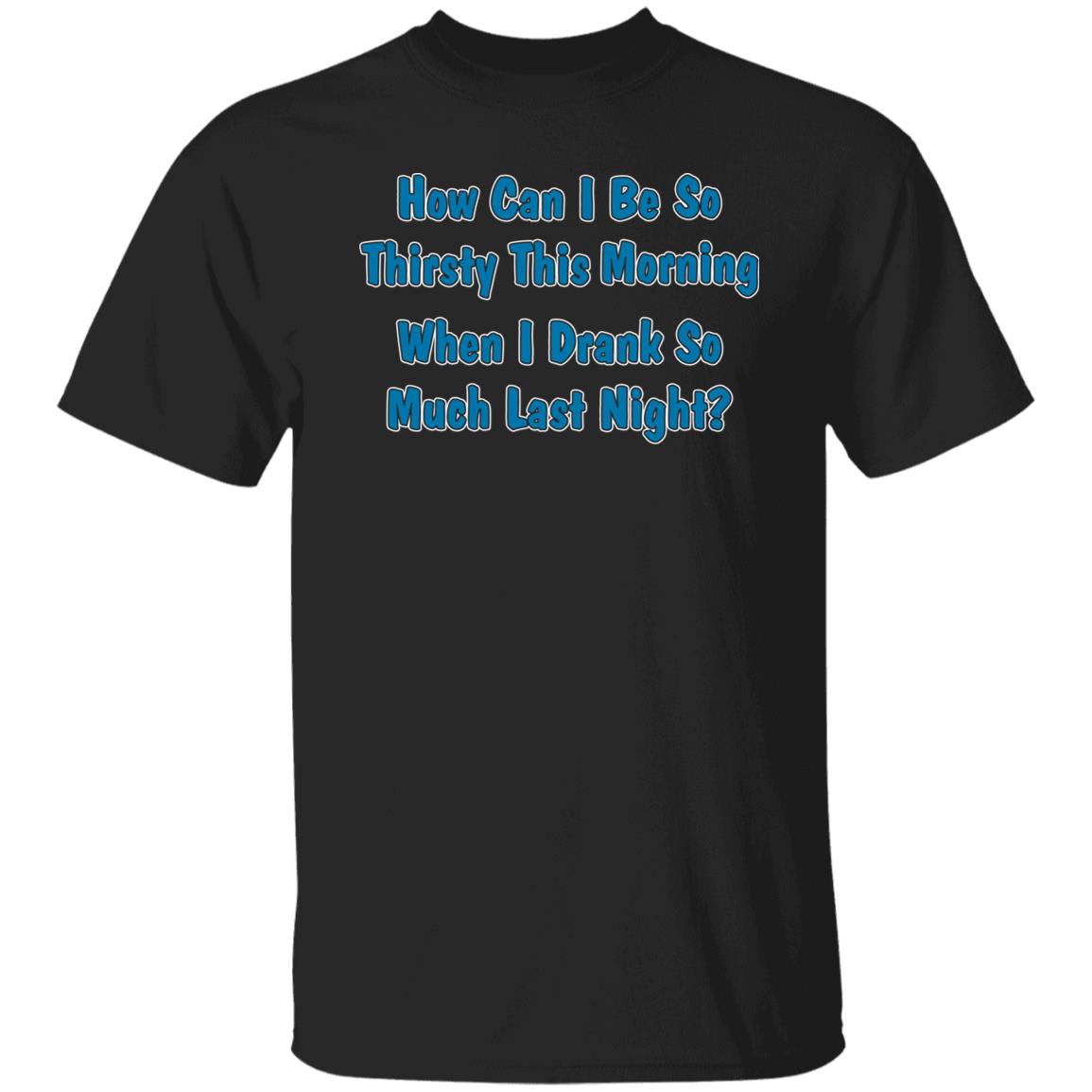 How Can I Be So Thirsty This Morning When I Drank So Much Last Night Shirt Khalid Thegreatkhalid