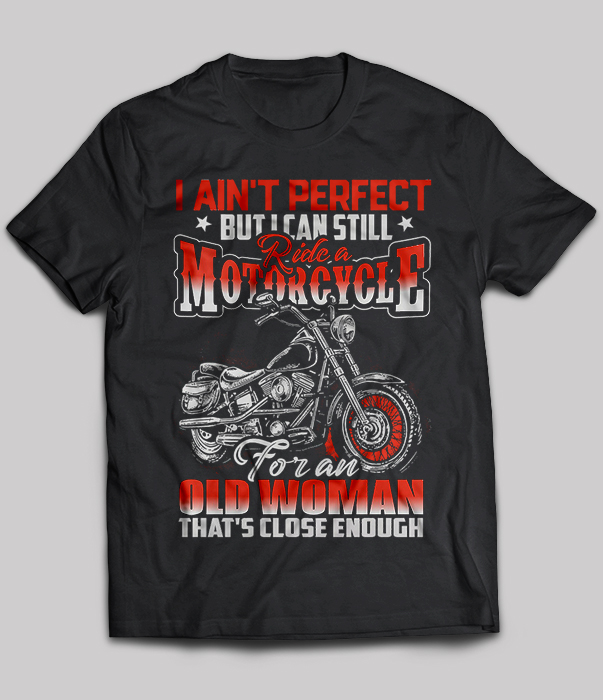 I Ain’t Perfect But I Can Still Ride A Motorcycle For An Old Woman