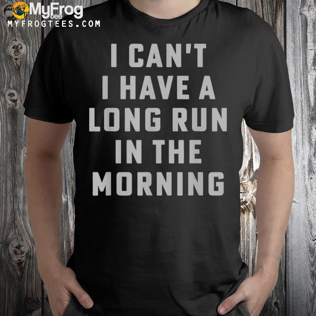 I can’t I have a long run in the morning shirt