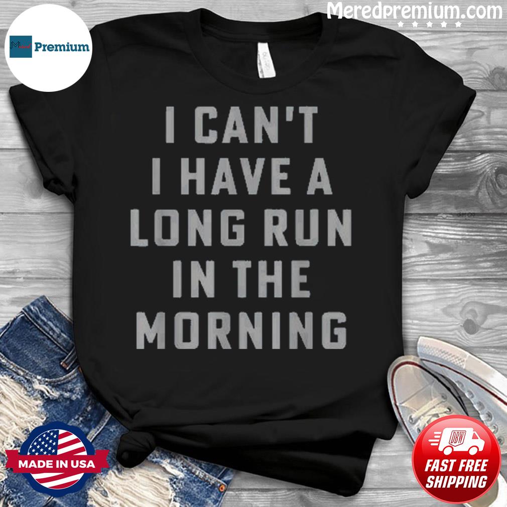 I Can’t I Have A Long Run In The Morning Shirt