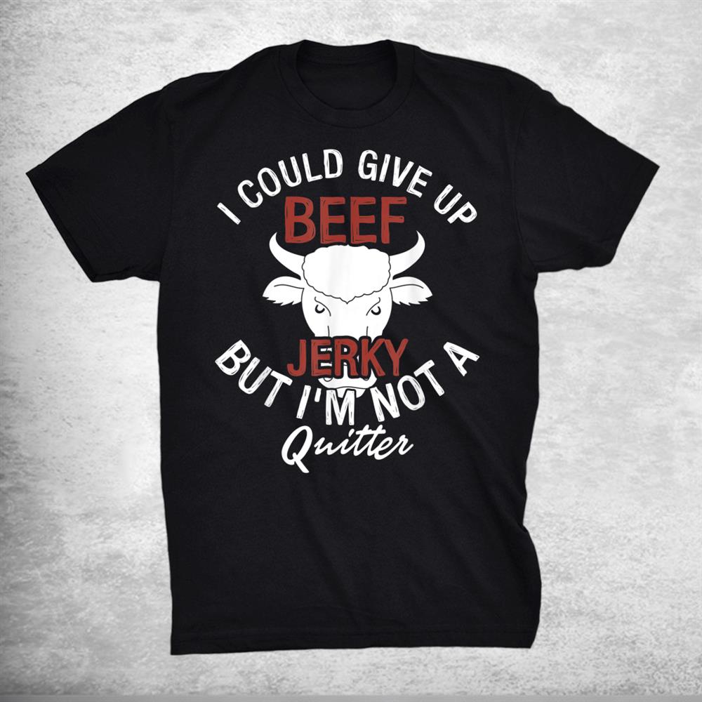 I Could Give Up Beef Jerky But I’m Not A Quitter Shirt