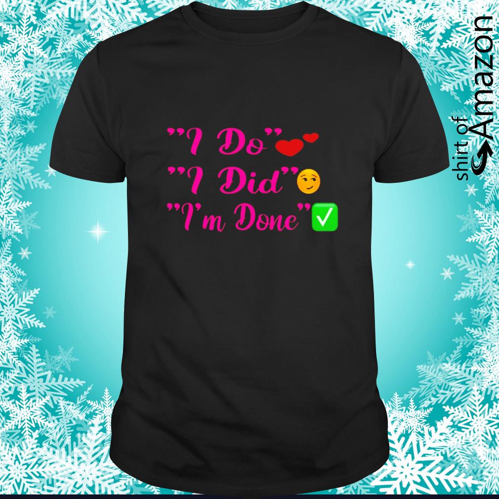 I do I did I’m done shirt