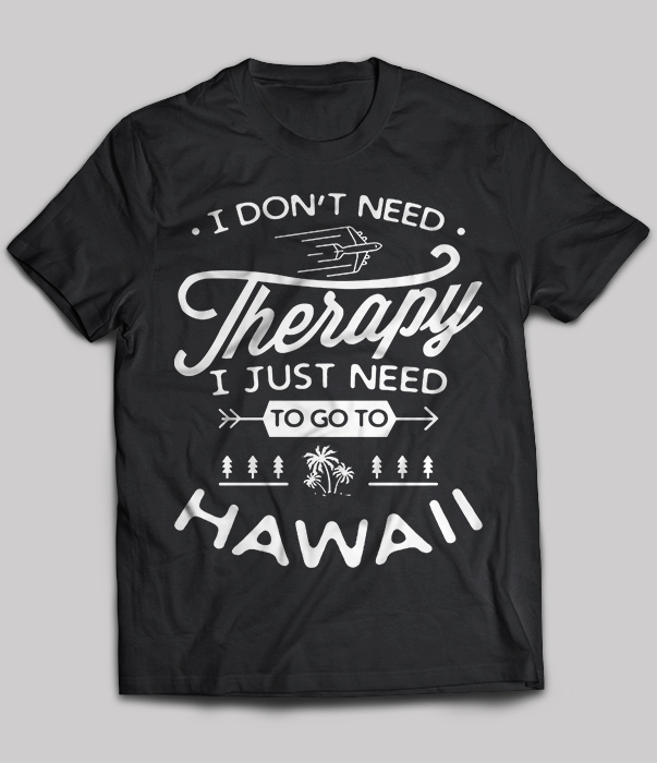 I Don’t Need Therapy I Just Need To Go To Hawaii