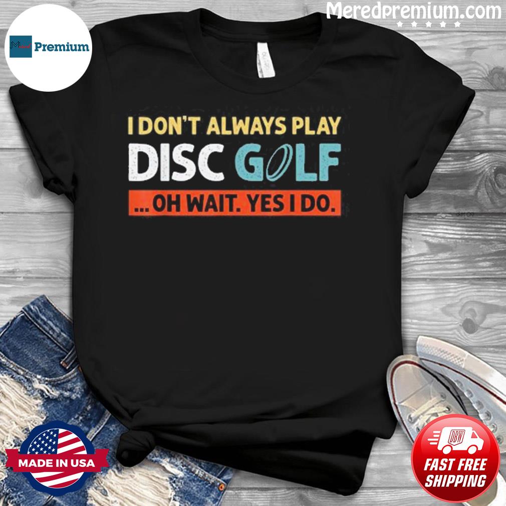 I Don’t Always Play Disc Golf Oh Wait Yes I Do Shirt