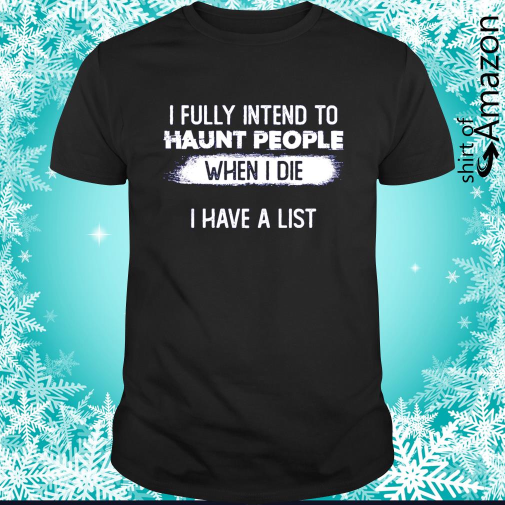 I fully intend to haunt people when I die I have a list t-shirt