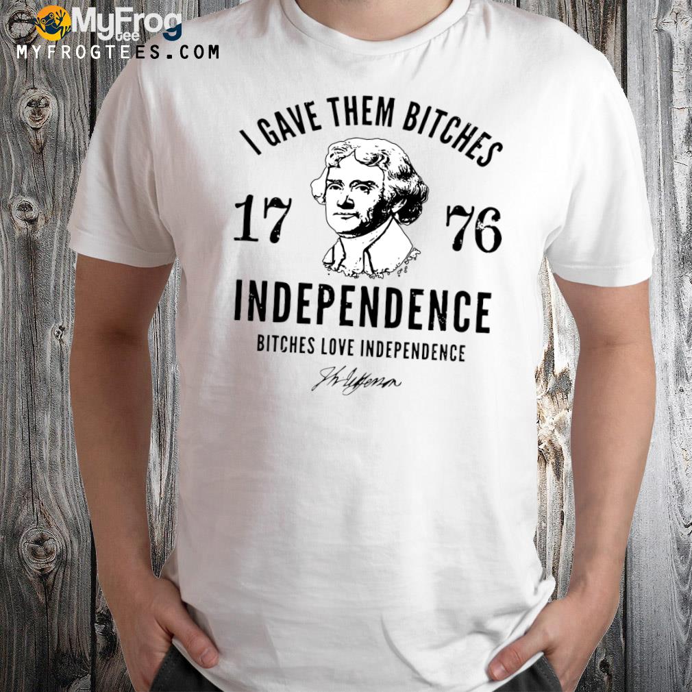 I Gave Them Bitches 1776 Independence Bitches Love Independence Shirt