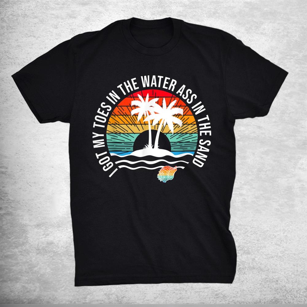 I Got My Toes In The Water Ass In The Sand Good Vibes Beach Shirt
