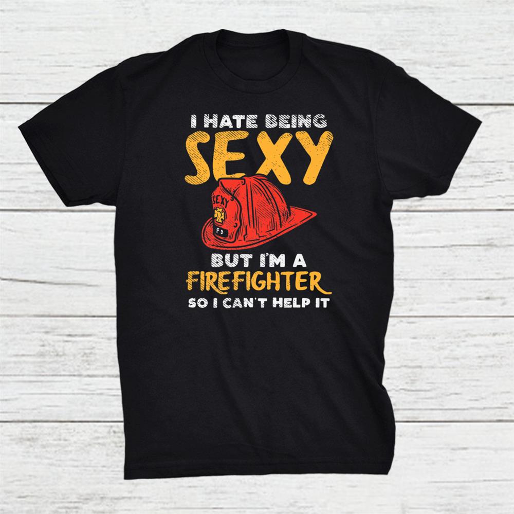 I Hate Being Sexy But I’m A Firefighter So I Can’t Help It Shirt