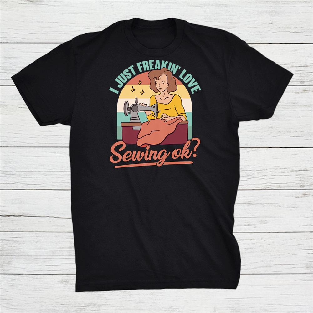 I Just Freaking Love Sewing Ok Quilt Quilting Sewer Sew Shirt