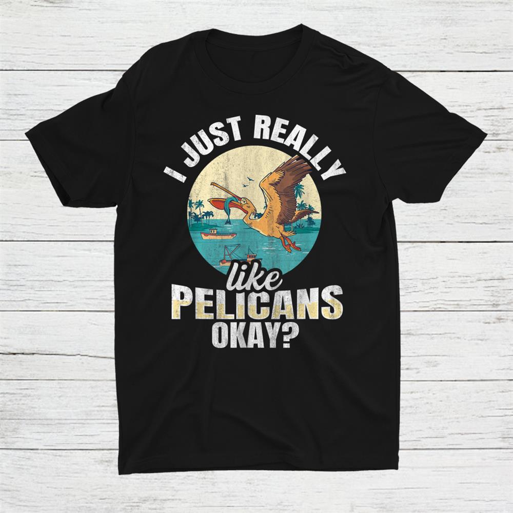 I Just Really Like Pelicans Okay Shirt