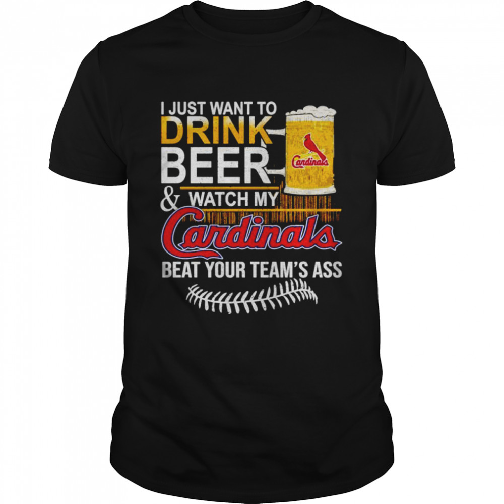 I just want to drink beer & watch my Cardinals beat your team’s ass shirt