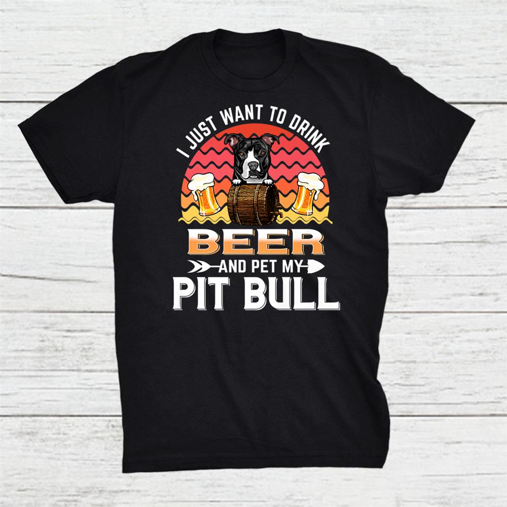 I Just Want To Drink Beer And Pet My Dog Lover Pit Bull Shirt