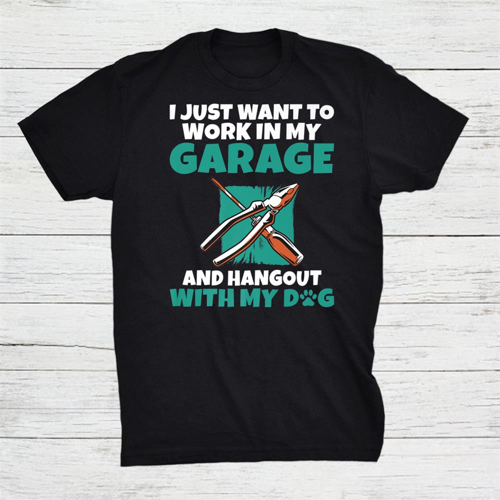 I Just Want To Work In My Garage And Hangout With My Dog Shirt