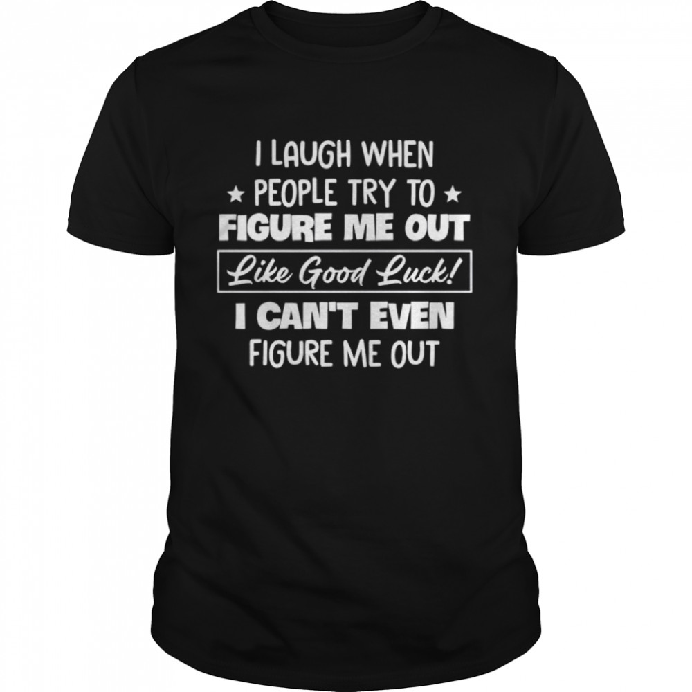 I laugh when people try to figure me out like good luck I can’t even figure me out shirt