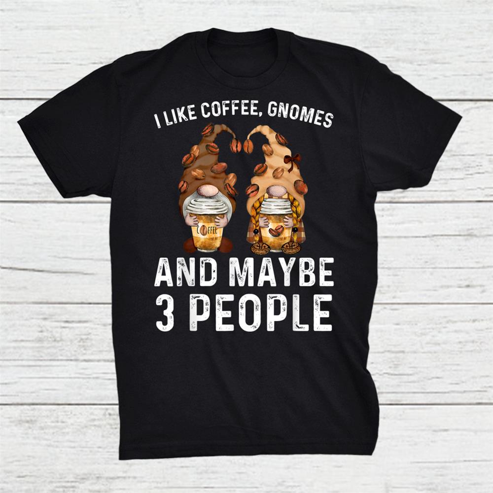 I Like Gnomes Coffee And Maybe 3 People Funny Sarcasm Shirt