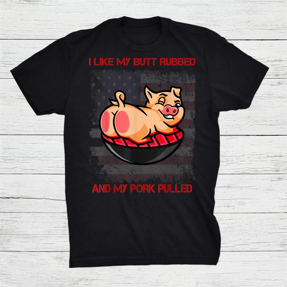 I Like My Butt Rubbed And My Pork Pulled Pun Shirt