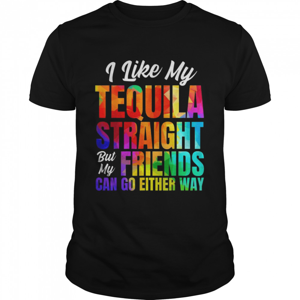 I Like My Tequila Straight But My Friends Can Go Either Way Shirt