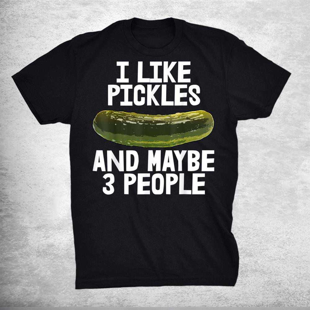 I Like Pickles Maybe 3 People Shirts Food Tees Tasty Pickles Shirt