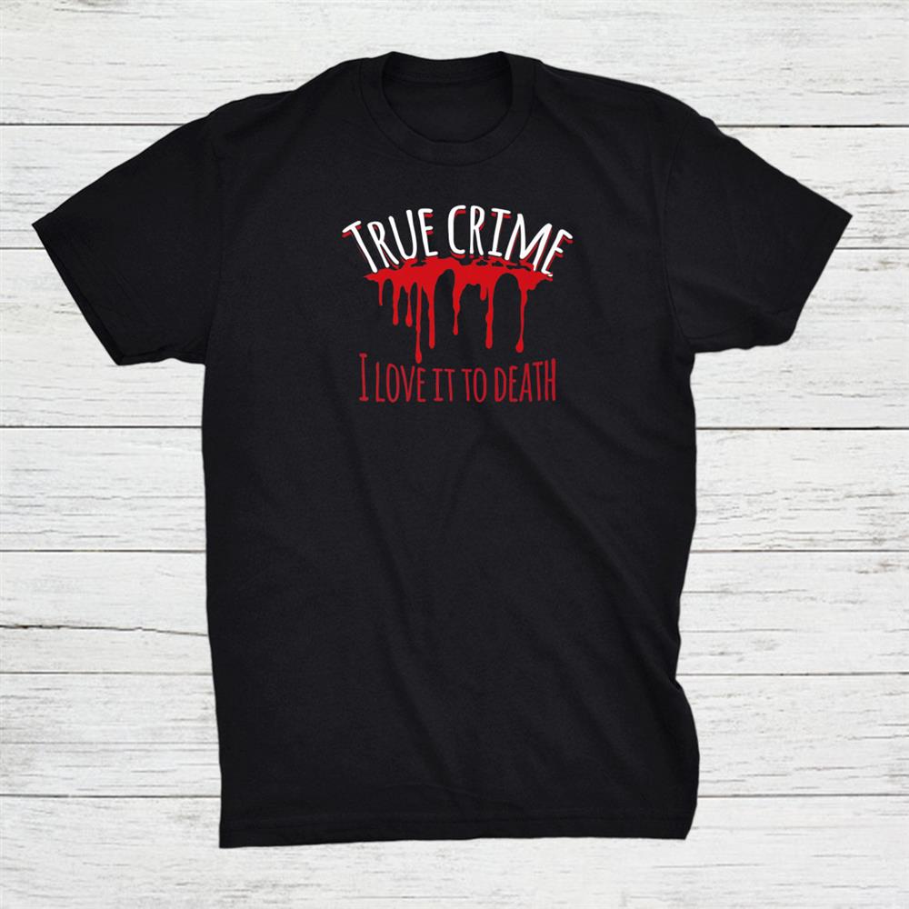 I Love It To Death True Crime Shirt
