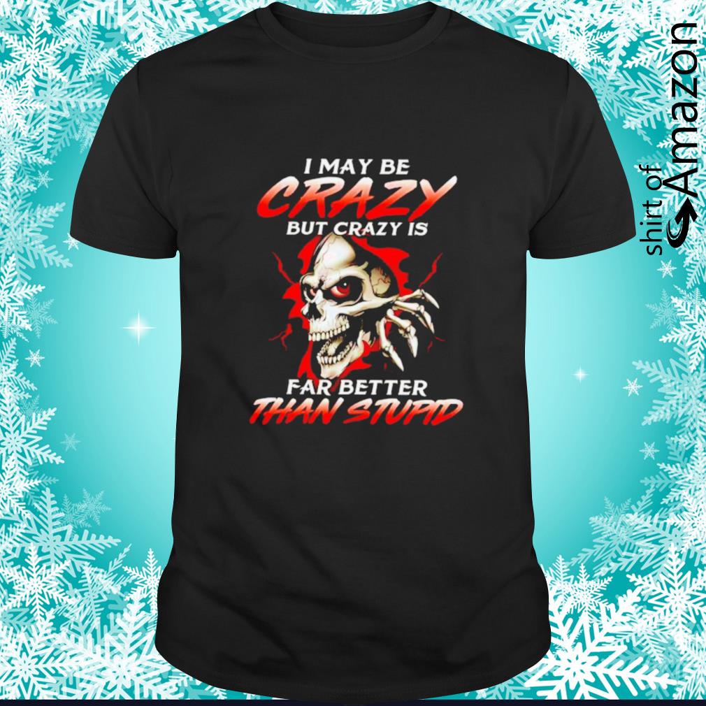 I may be crazy but crazy is far better than stupid shirt