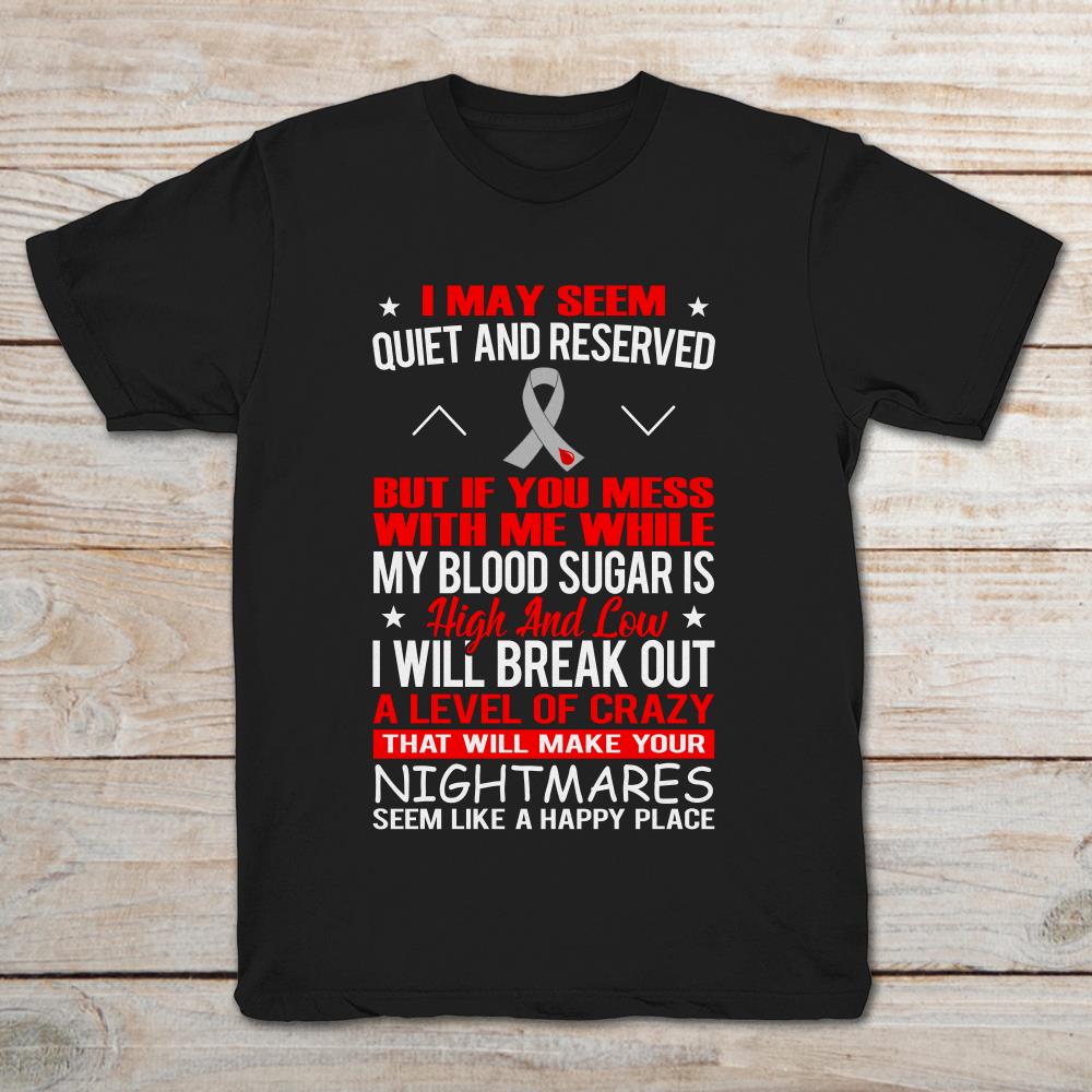 I May Seem Quiet And Reserved But If You Mess With Me While My Blood Sugar
