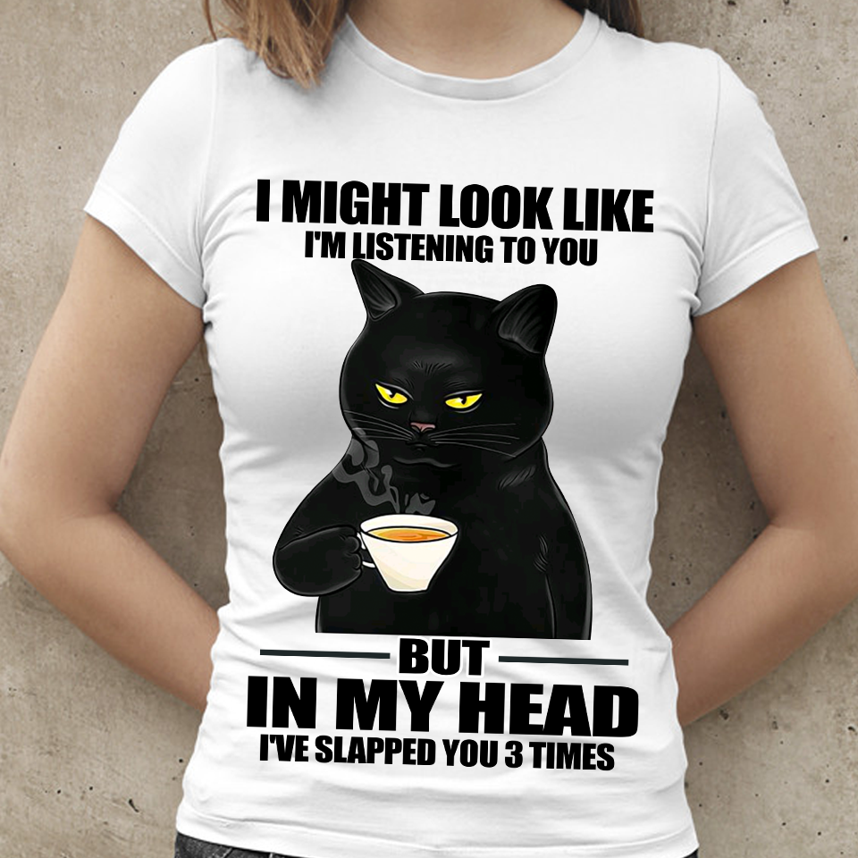 I might look like I’m listening to you but in my head I’ve slapped you 3 times – black cat