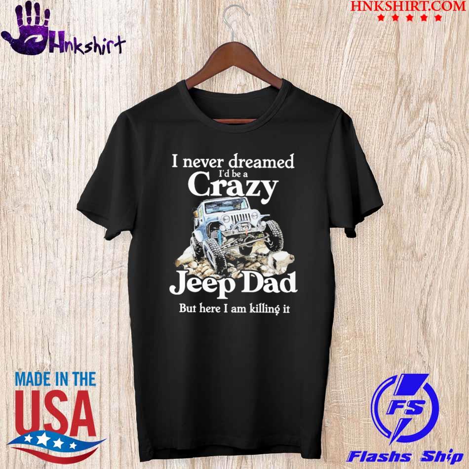 I Never Dreamed I’d Be A Crazy Jeep Dad But Here I Am Killing It Shirt