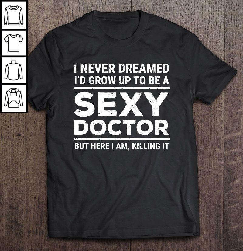 I Never Dreamed I’d Grow Up To Be A Sexy Doctor But Here I Am Killing It Shirt