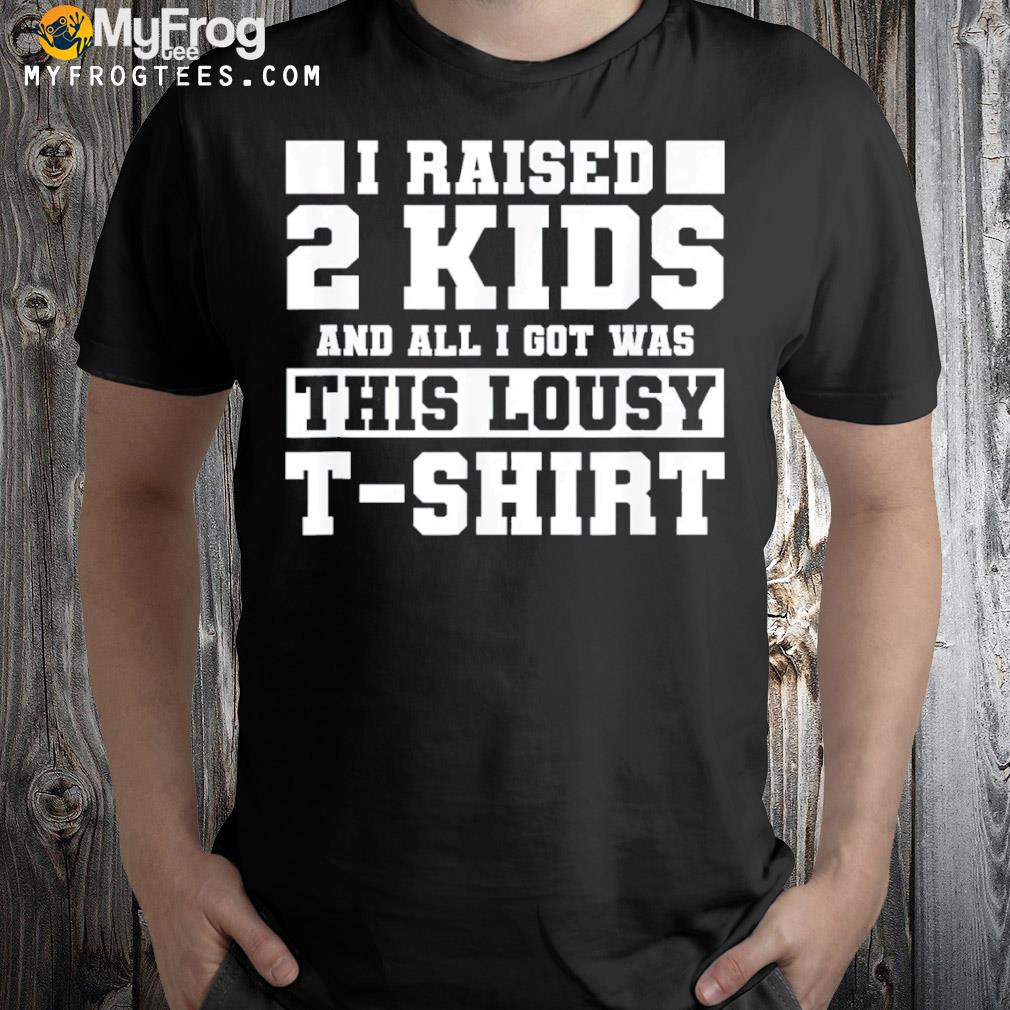 I raised 2 kids and all I got was this lousy father’s day shirt