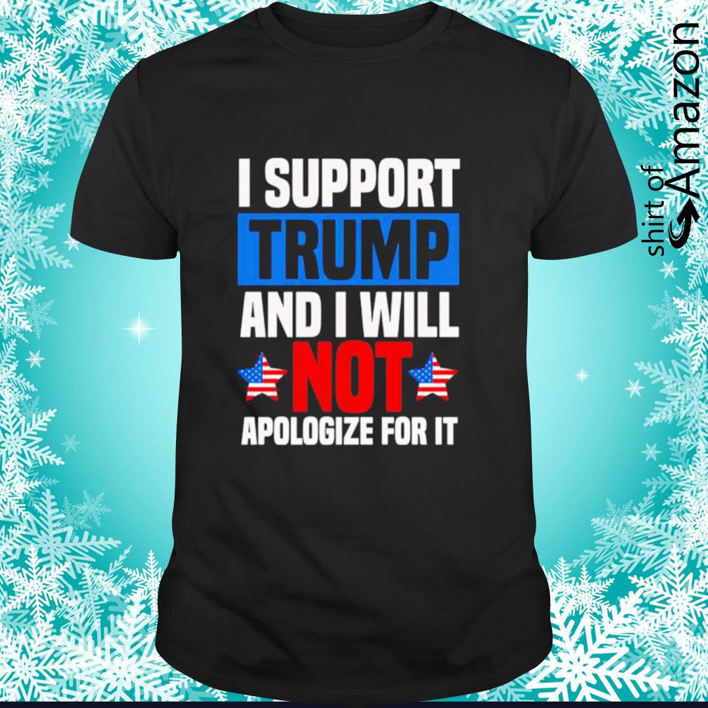 I support trump and I will not apologize for it shirt