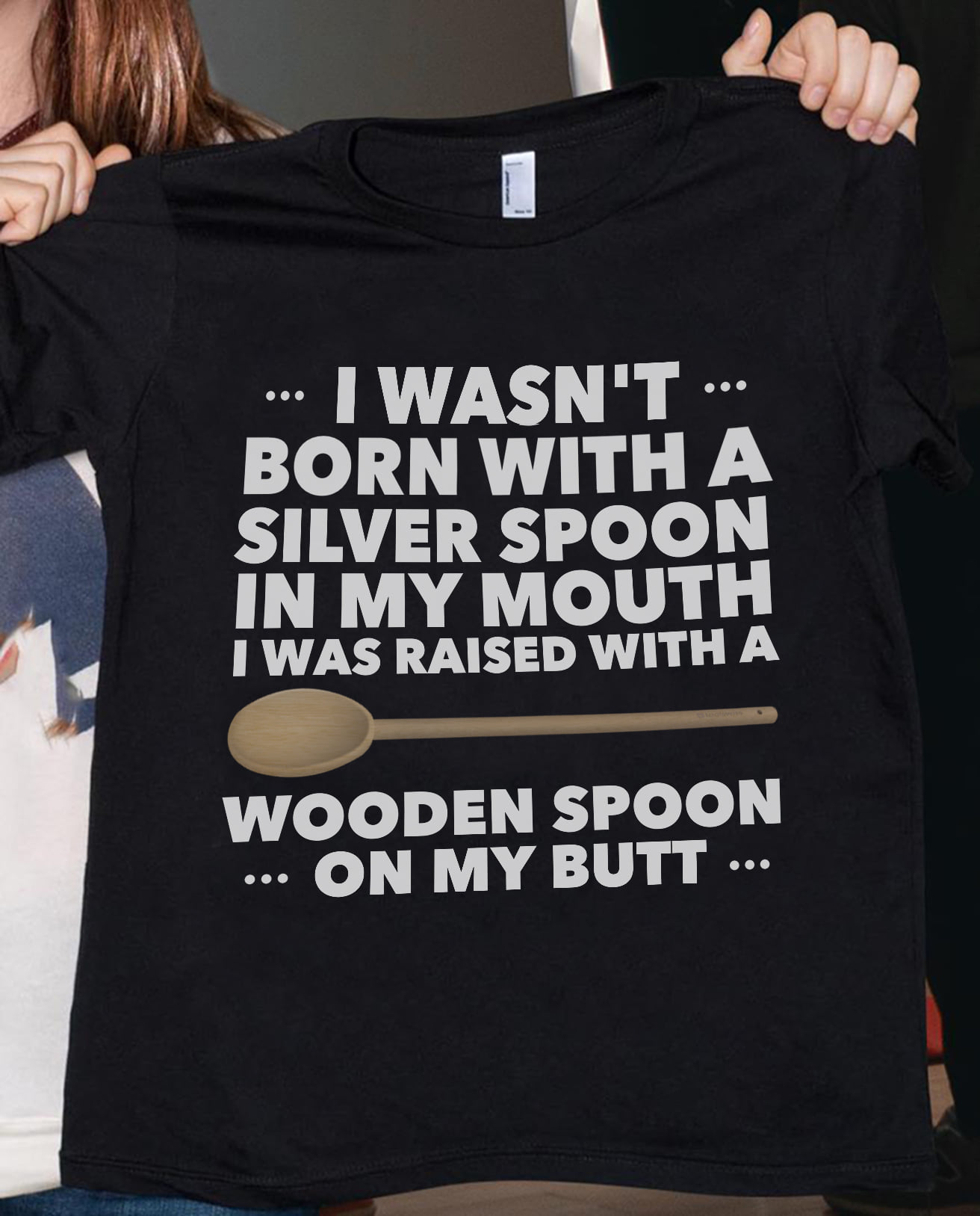 I wasn’t born with a silver spoon in my mouth I was raised with a wooden spoon on my butt