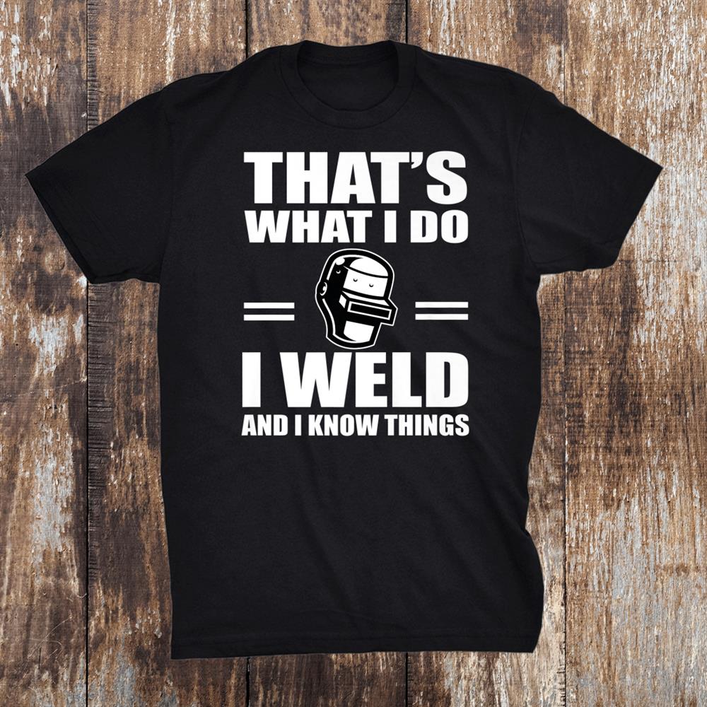 I Weld And I Know Things Welding Saying Shirt