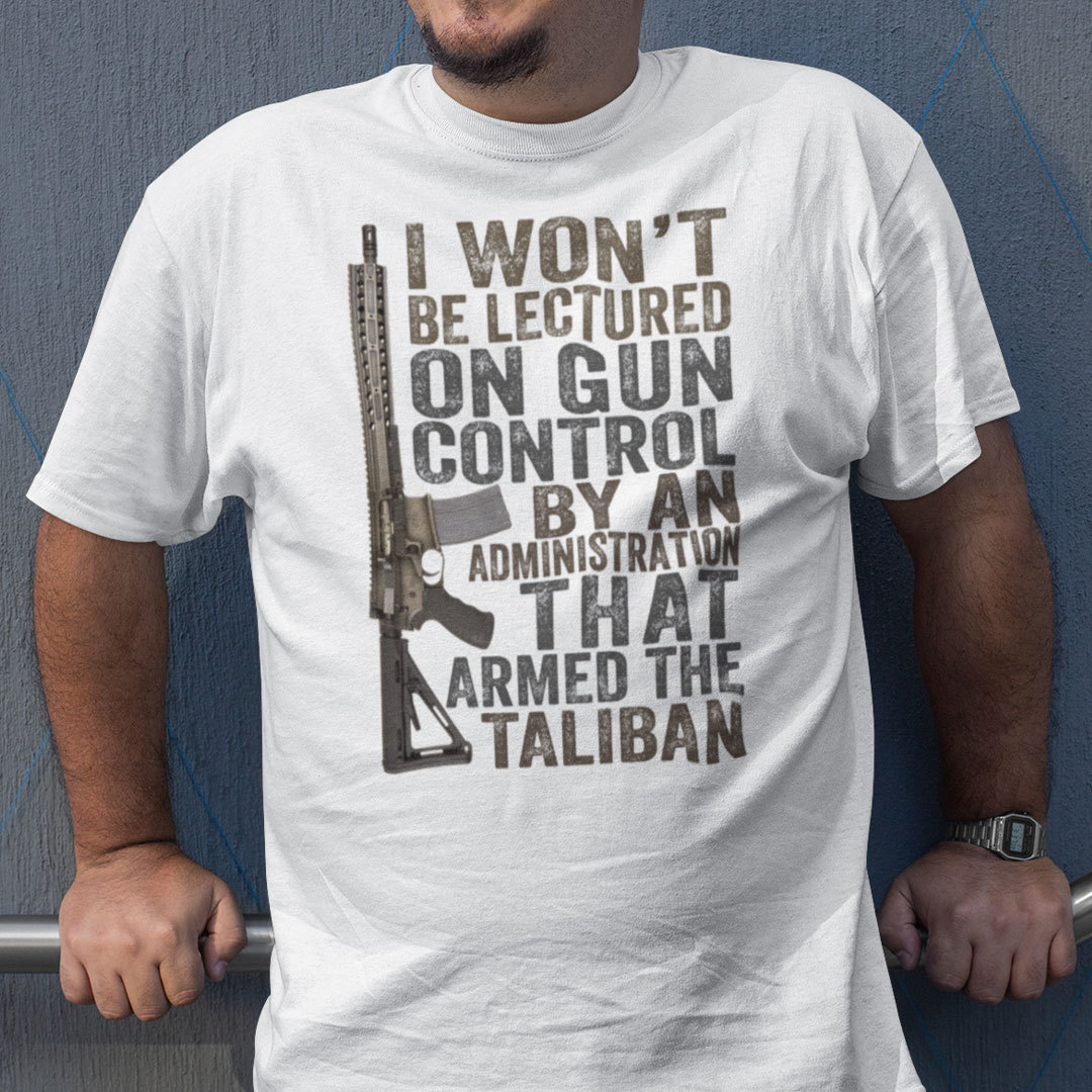 I Won’t Be Lectured On Gun Control By An Administration That Armed The Taliban Shirt
