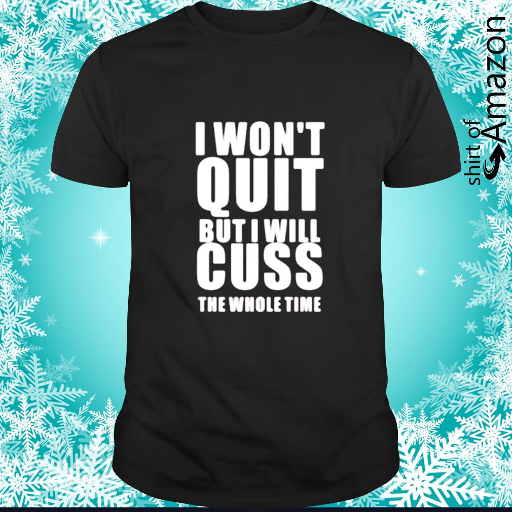 I won’t quit but I will curse the whole time shirt
