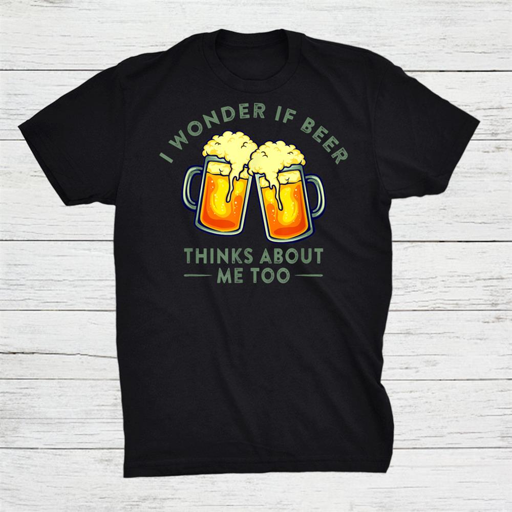 I Wonder If Beer Thinks About Me Too Beer Lover Shirt