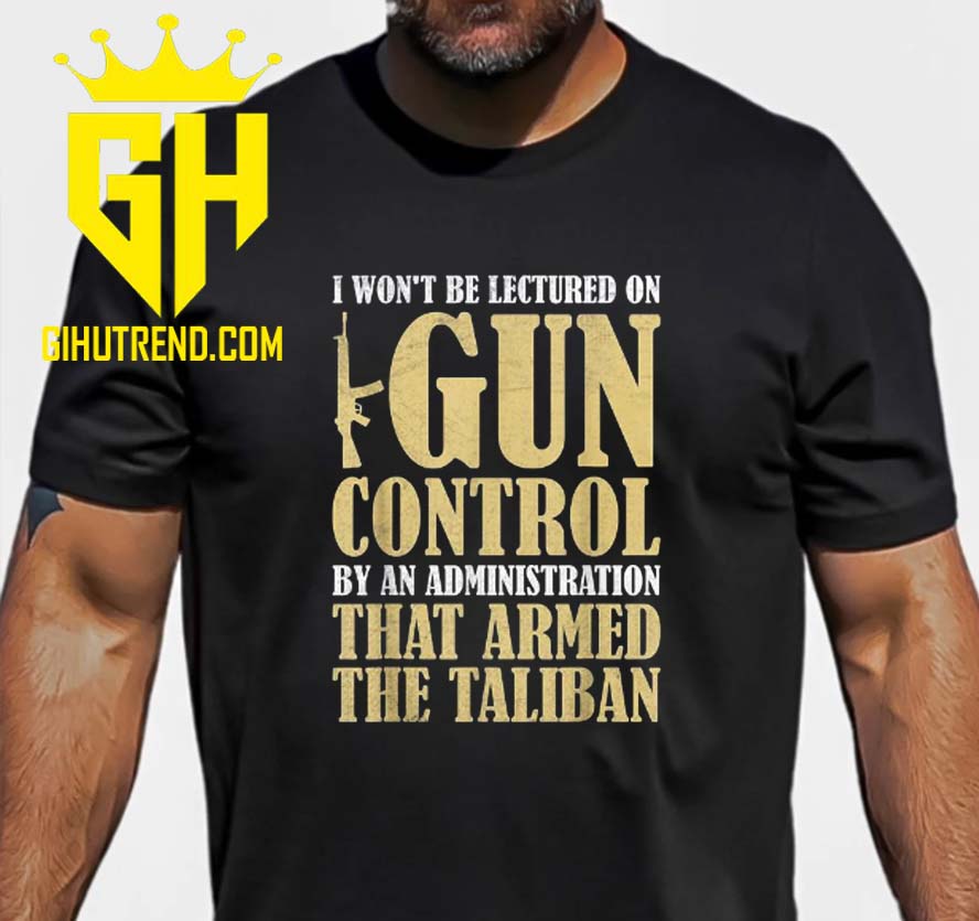 I Won’t Be Lectured On Gun Control By An Administration That Armed The Taliban Gifts T-Shirt