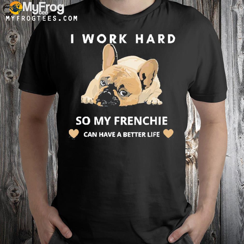 I work hard so my french Bulldog can have a better life shirt