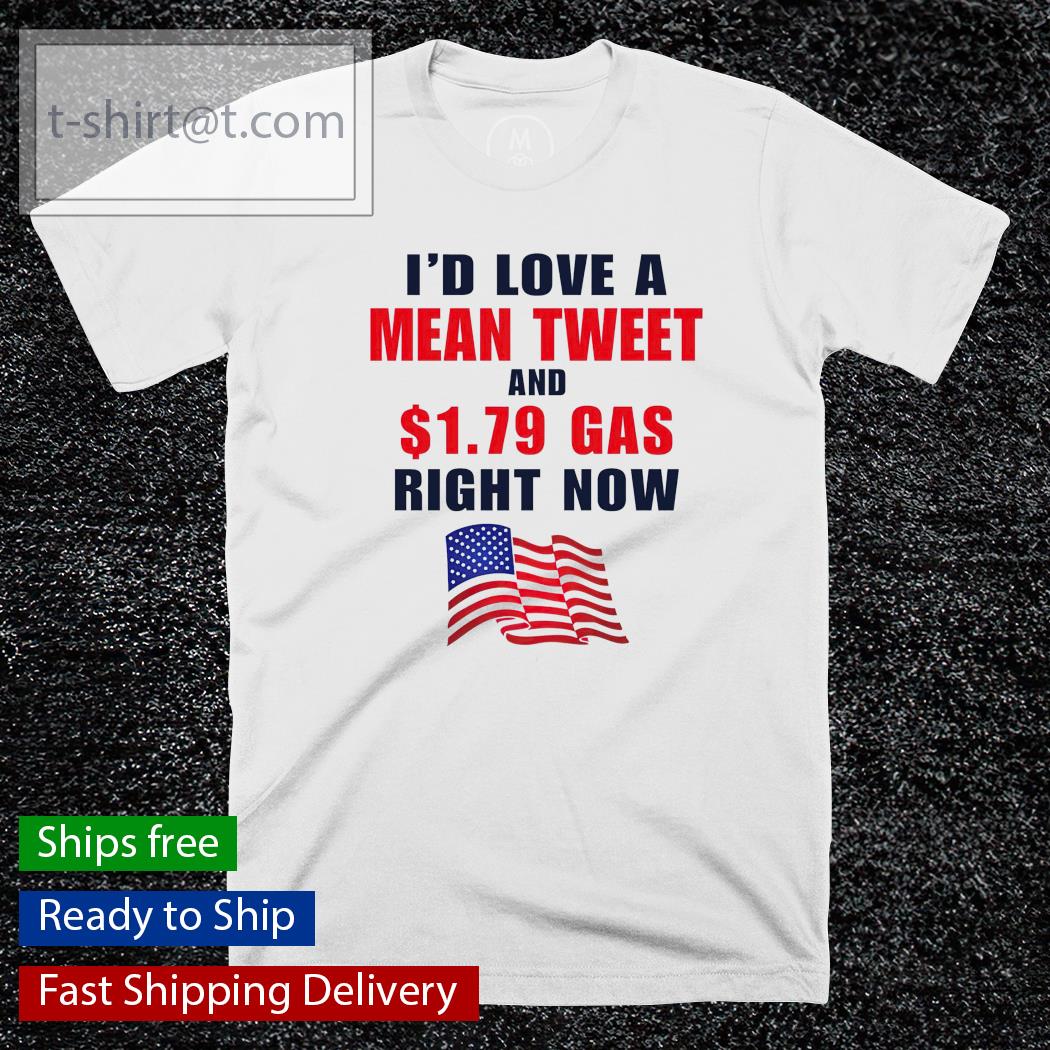 I’d love a mean tweet and 1.79 gas right now shirt