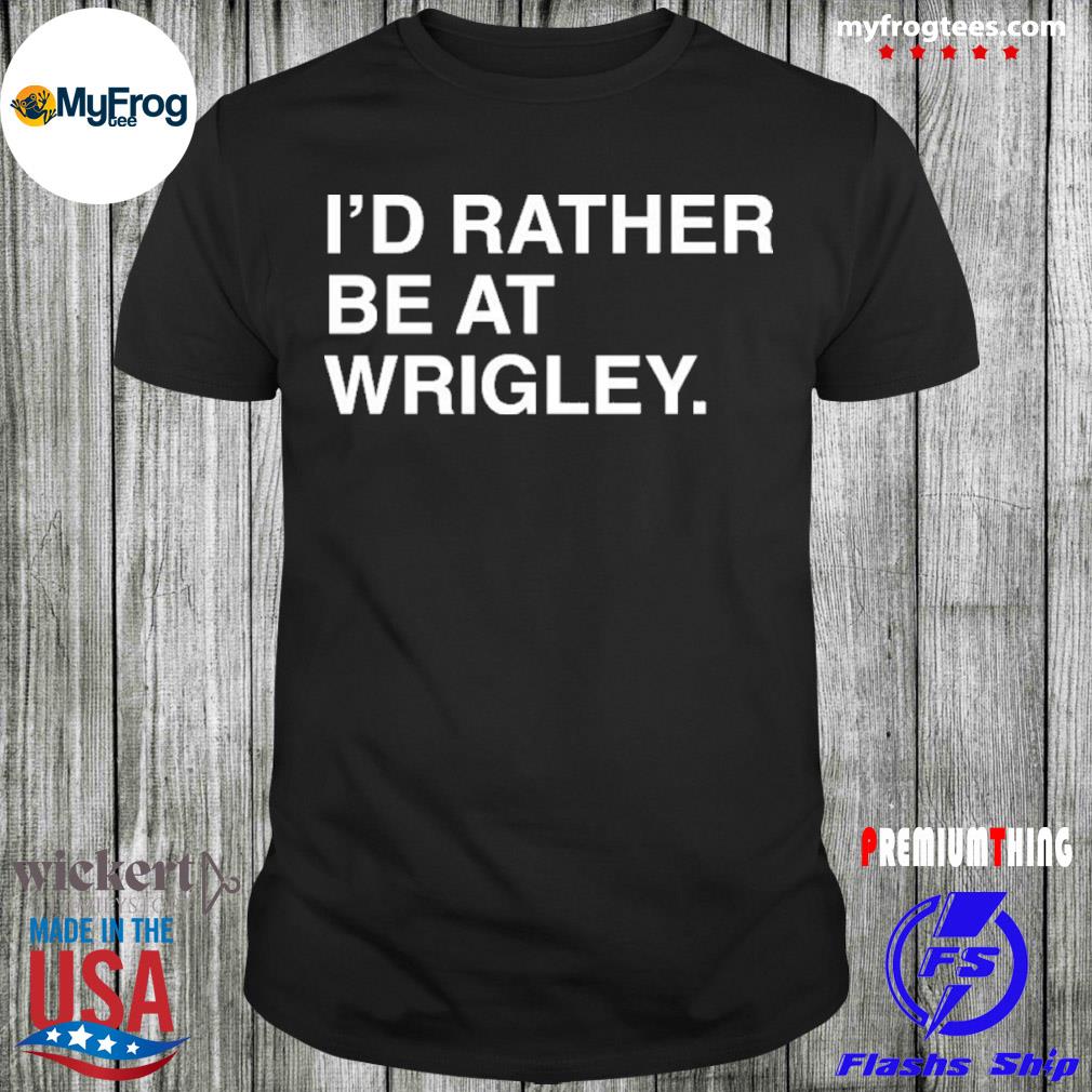 I’d rather be at wrigley obvious shirt