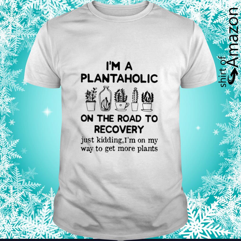 I’m a plantaholic on the road to recovery shirt