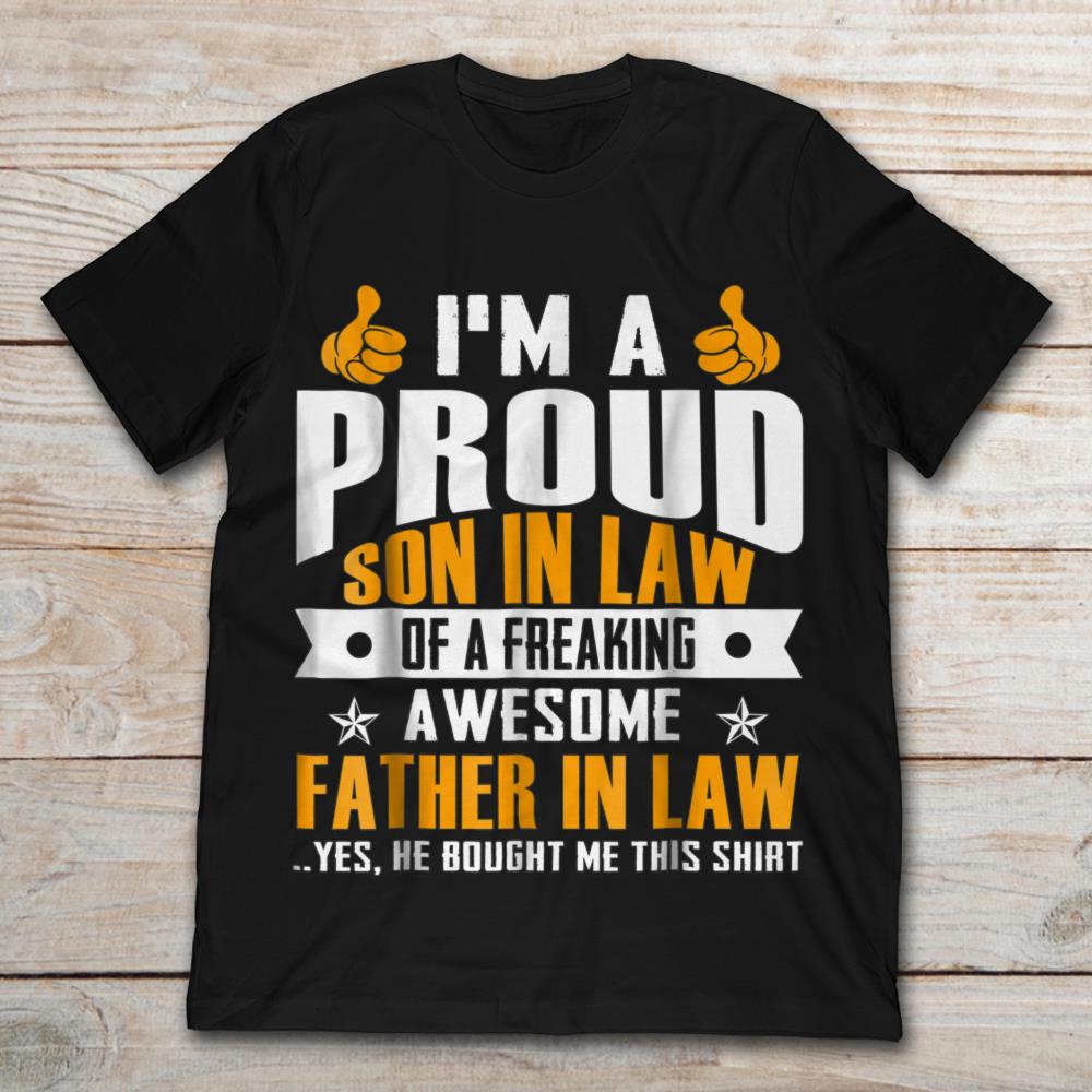 I’m A Proud Son In Law Of A Freaking Awesome Father In Law Yes He Bought Me This Shirt