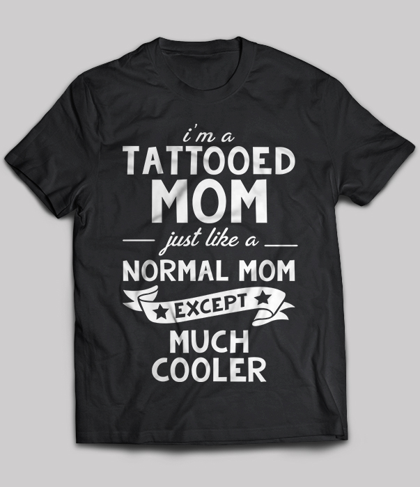 I’m A Tattooed Mom Just Like A Normal Mom Except Much Cooler