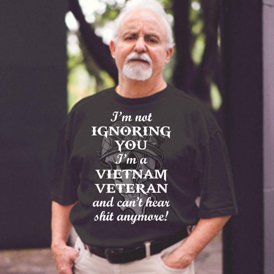 I’m not ignoring you I’m a Vietnam veteran and can’t hear shit anymore!