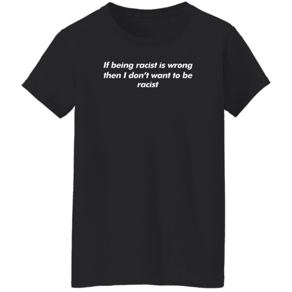 If Being Racist Is Wrong Then I Don’t Want To Be Racist Shirt Shirts That Go Hard Merch
