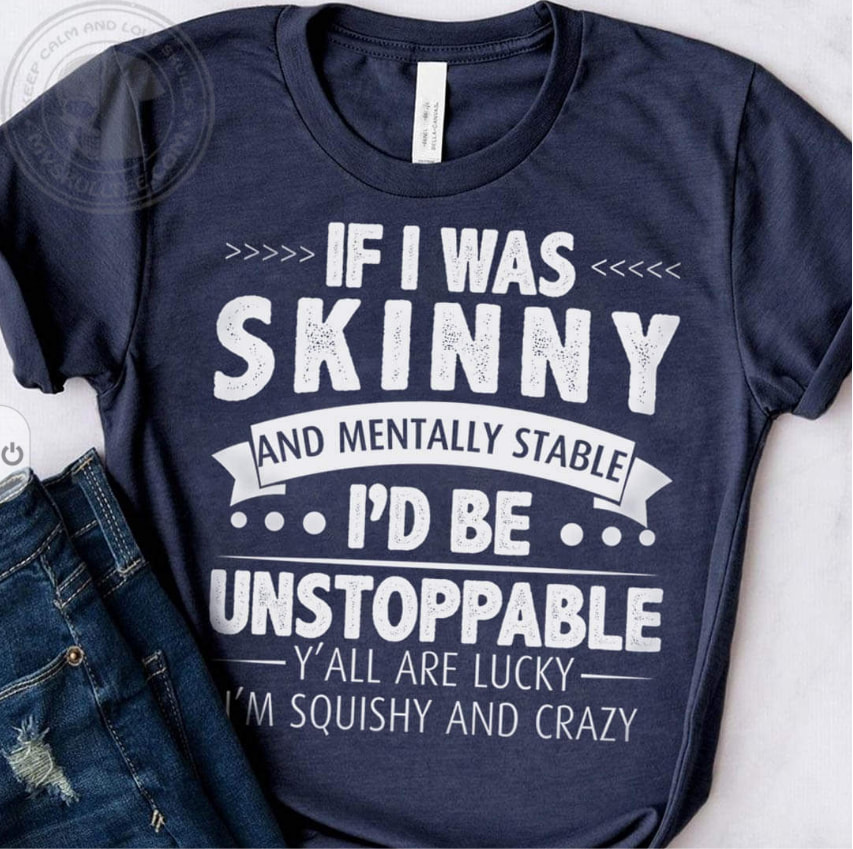 If I was skinny and mentally stavle i’d be unstoppable y’all are lucky i’m squishy and crazy shirt