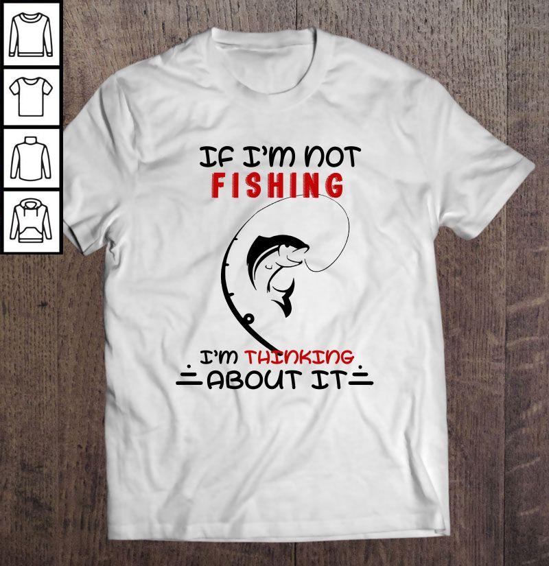 If I’m Not Fishing I’m Thinking About It TShirt Gift