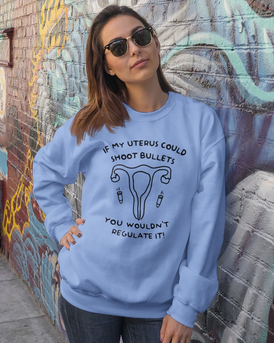 If My Uterus Could Shoot Bullets You Wouldn't Regulate It Funny T Shirt